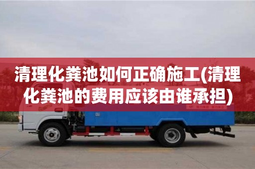 深圳清理化糞池如何正確施工(清理化糞池的費(fèi)用應(yīng)該由誰(shuí)承擔(dān))