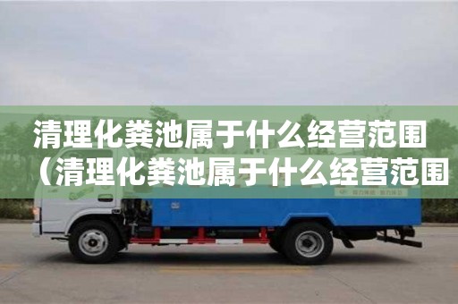 清理化糞池屬于什么經營范圍（清理化糞池屬于什么經營范圍類別）