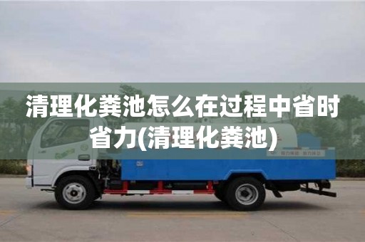 長沙清理化糞池怎么在過程中省時省力(清理化糞池)