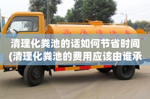 清理化糞池的話如何節省時間(清理化糞池的費用應該由誰承擔)
