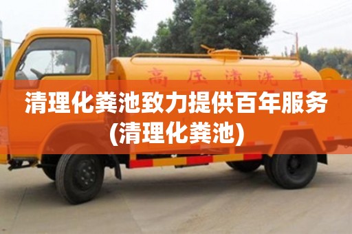 深圳清理化糞池致力提供百年服務(清理化糞池)