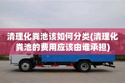 深圳清理化糞池該如何分類(清理化糞池的費用應該由誰承擔)