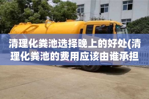 廈門清理化糞池選擇晚上的好處(清理化糞池的費(fèi)用應(yīng)該由誰承擔(dān))