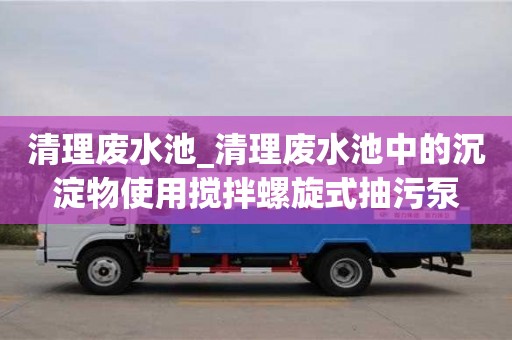 清理廢水池_清理廢水池中的沉淀物使用攪拌螺旋式抽污泵
