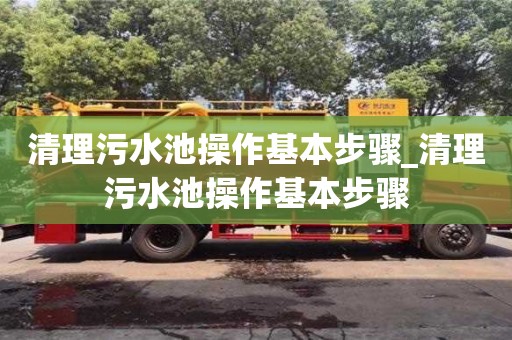 北京清理污水池操作基本步驟_清理污水池操作基本步驟