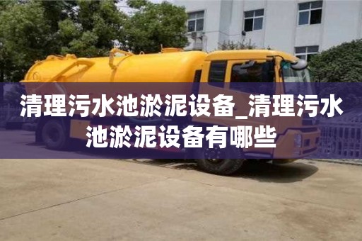 北京清理污水池淤泥設備_清理污水池淤泥設備有哪些