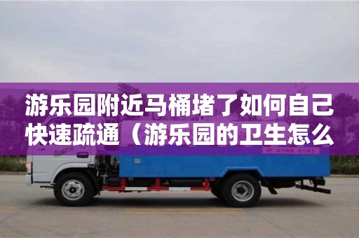 武漢游樂園附近馬桶堵了如何自己快速疏通（游樂園的衛生怎么打掃）