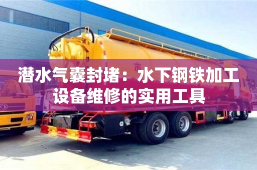 深圳潛水氣囊封堵：水下鋼鐵加工設(shè)備維修的實(shí)用工具