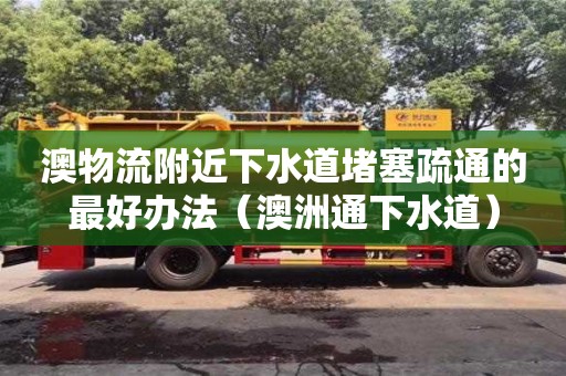 澳物流附近下水道堵塞疏通的最好辦法（澳洲通下水道）
