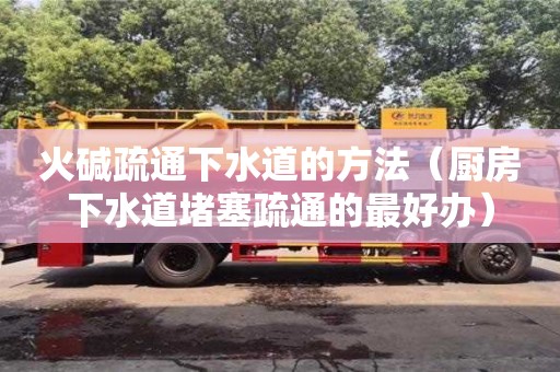 武漢火堿疏通下水道的方法（廚房下水道堵塞疏通的最好辦）