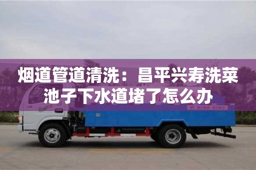 煙道管道清洗：昌平興壽洗菜池子下水道堵了怎么辦
