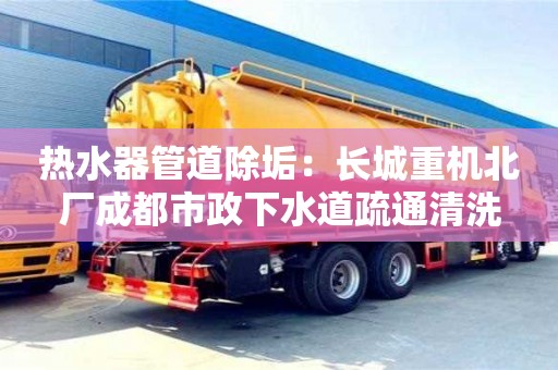 西安熱水器管道除垢：長城重機北廠成都市政下水道疏通清洗