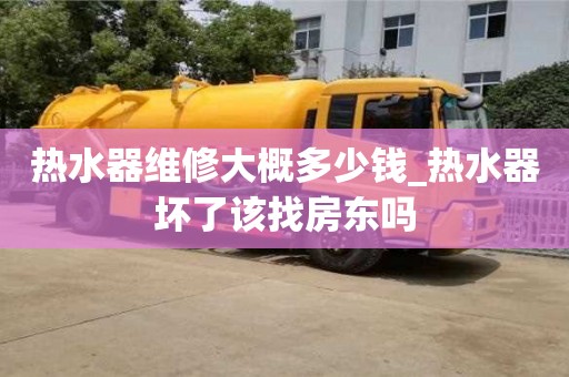 熱水器維修大概多少錢_熱水器壞了該找房東嗎