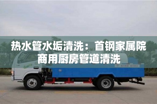 濟南熱水管水垢清洗：首鋼家屬院商用廚房管道清洗