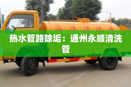 西安熱水管路除垢：通州永順清洗管