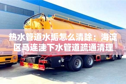 南京熱水管道水垢怎么清除：海淀區馬連洼下水管道疏通清理