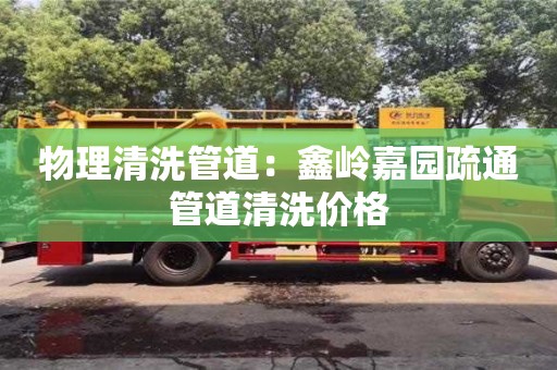 南京物理清洗管道：鑫嶺嘉園疏通管道清洗價格