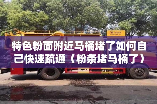 北京特色粉面附近馬桶堵了如何自己快速疏通（粉條堵馬桶了）