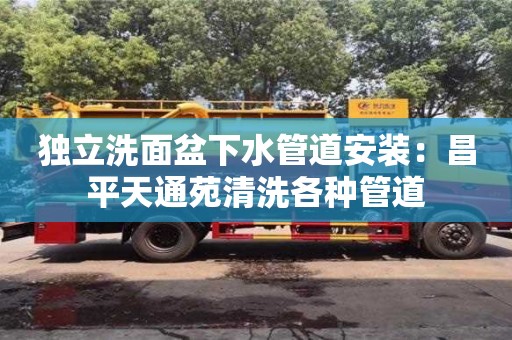 長沙獨立洗面盆下水管道安裝：昌平天通苑清洗各種管道