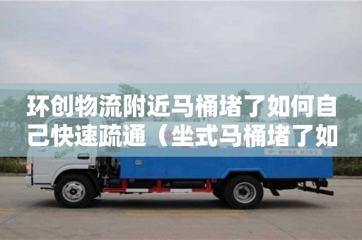 太原環創物流附近馬桶堵了如何自己快速疏通（坐式馬桶堵了如何自己快速疏通）