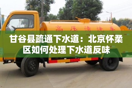 成都甘谷縣疏通下水道：北京懷柔區如何處理下水道反味