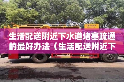 長(zhǎng)沙生活配送附近下水道堵塞疏通的最好辦法（生活配送附近下水道堵塞疏通的最好辦法）