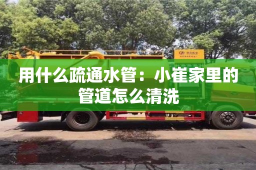 長沙用什么疏通水管：小崔家里的管道怎么清洗