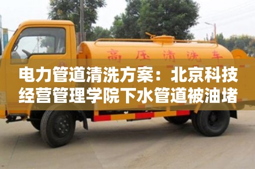 電力管道清洗方案：北京科技經營管理學院下水管道被油堵了怎么清理