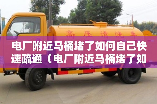 電廠附近馬桶堵了如何自己快速疏通（電廠附近馬桶堵了如何自己快速疏通管道）