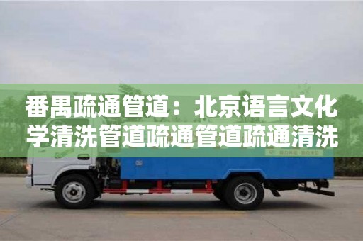 番禺疏通管道：北京語言文化學清洗管道疏通管道疏通清洗