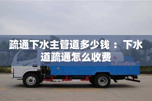 深圳疏通下水主管道多少錢 ：下水道疏通怎么收費(fèi)