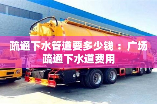 深圳疏通下水管道要多少錢 ：廣場疏通下水道費用