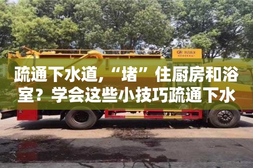 疏通下水道,“堵”住廚房和浴室？學會這些小技巧疏通下水道