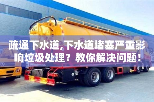 廈門疏通下水道,下水道堵塞嚴重影響垃圾處理？教你解決問題！
