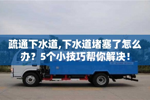 長沙疏通下水道,下水道堵塞了怎么辦？5個(gè)小技巧幫你解決！