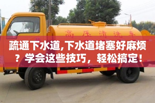 天津疏通下水道,下水道堵塞好麻煩？學(xué)會(huì)這些技巧，輕松搞定！