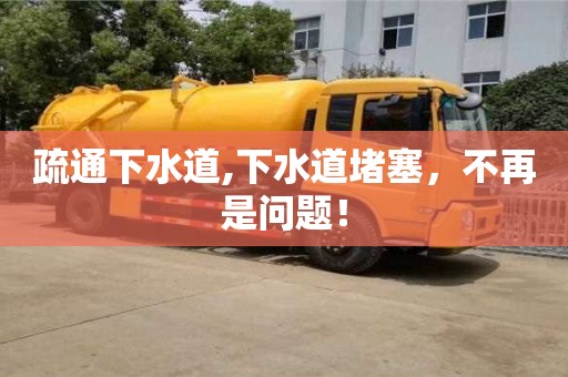 長沙疏通下水道,下水道堵塞，不再是問題！