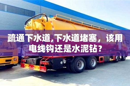 上海疏通下水道,下水道堵塞，該用電線鉤還是水泥鉆？