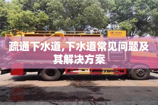 西安疏通下水道,下水道常見問題及其解決方案
