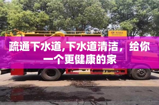 西安疏通下水道,下水道清潔，給你一個(gè)更健康的家