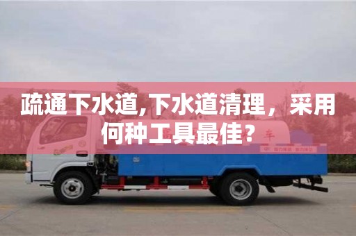 長(zhǎng)沙疏通下水道,下水道清理，采用何種工具最佳？