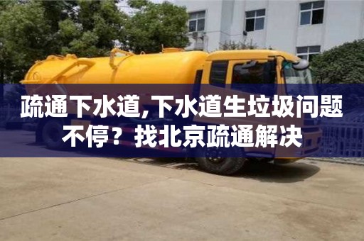 昆明疏通下水道,下水道生垃圾問題不停？找北京疏通解決