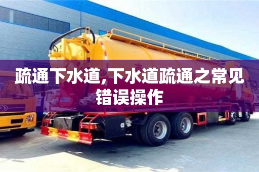 武漢疏通下水道,下水道疏通之常見錯誤操作