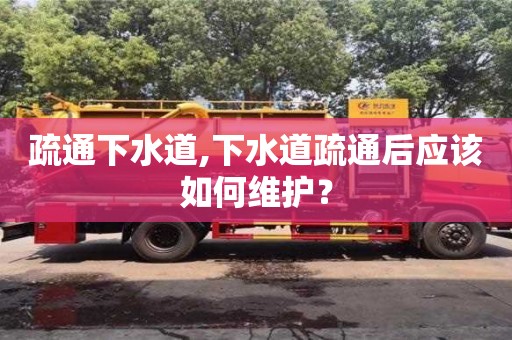 武漢疏通下水道,下水道疏通后應該如何維護？