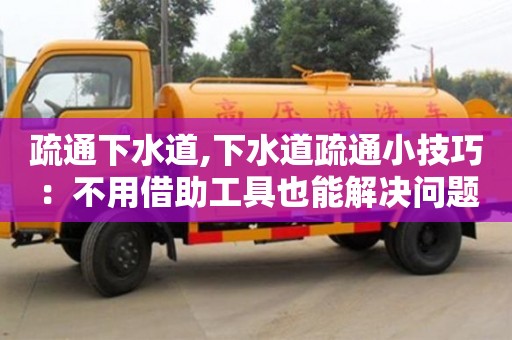 西安疏通下水道,下水道疏通小技巧：不用借助工具也能解決問題。