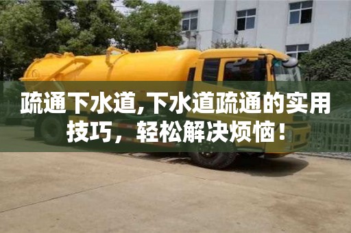 深圳疏通下水道,下水道疏通的實用技巧，輕松解決煩惱！