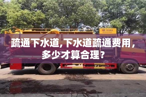 廈門疏通下水道,下水道疏通費用，多少才算合理？