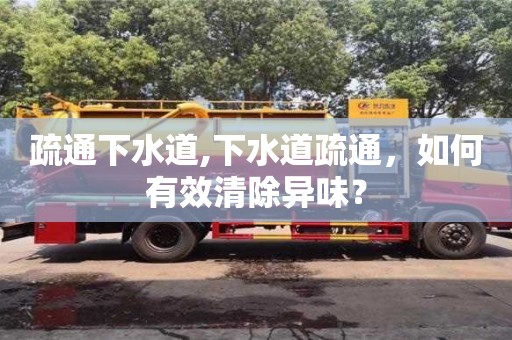 疏通下水道,下水道疏通，如何有效清除異味？