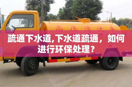 深圳疏通下水道,下水道疏通，如何進行環(huán)保處理？