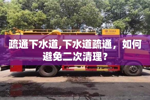 西安疏通下水道,下水道疏通，如何避免二次清理？